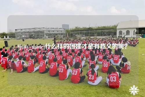 汕头什么样的团建才是有意义的呢？