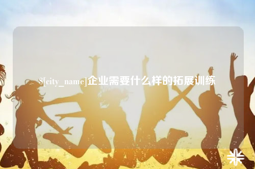汕头企业需要什么样的拓展训练