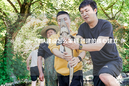 汕头团队建设怎么策划 团建的核心建立