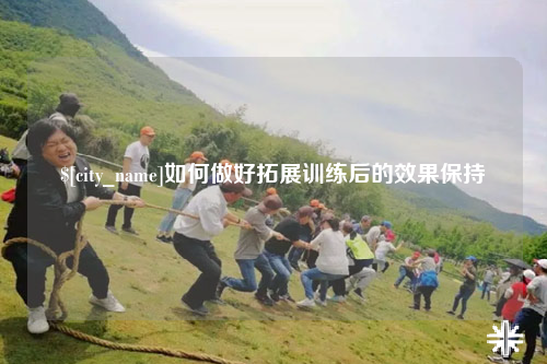 汕头如何做好拓展训练后的效果保持